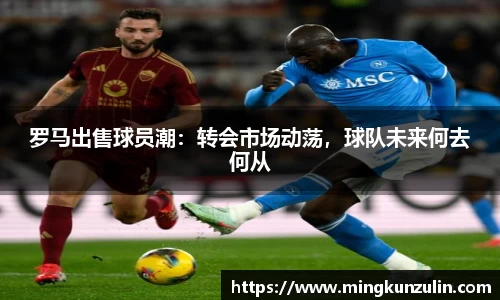 罗马出售球员潮：转会市场动荡，球队未来何去何从